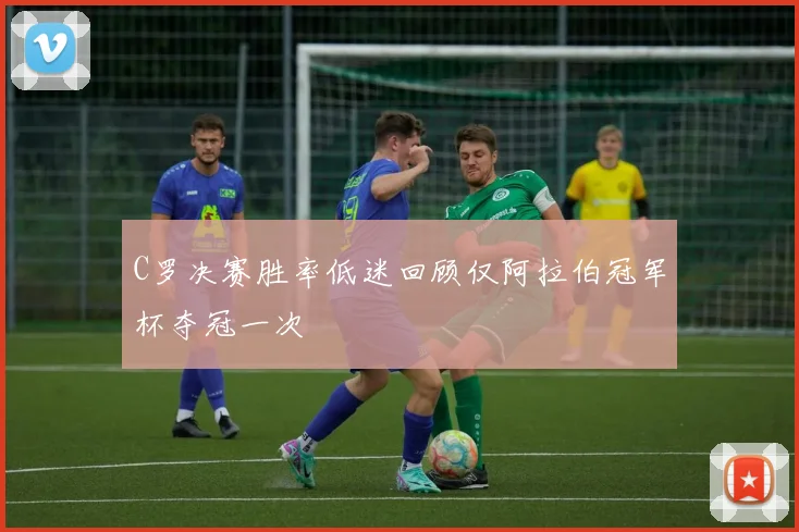 C罗决赛胜率低迷回顾仅阿拉伯冠军杯夺冠一次