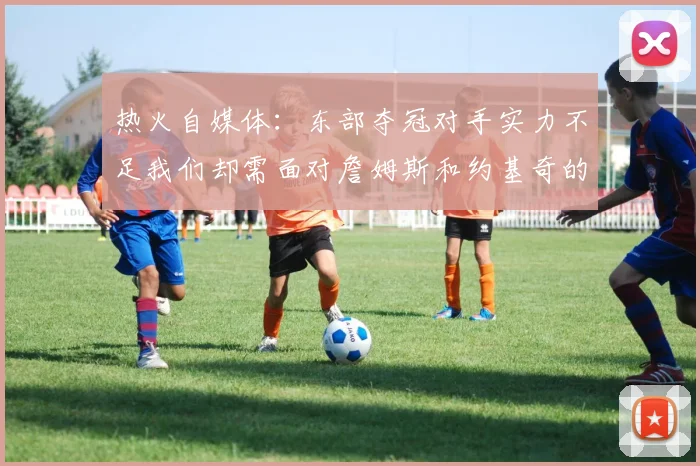 热火自媒体：东部夺冠对手实力不足我们却需面对詹姆斯和约基奇的挑战