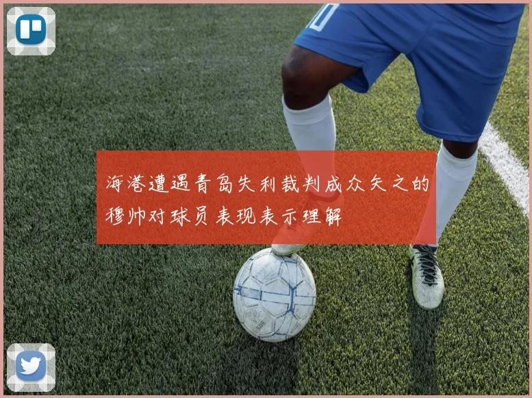 海港遭遇青岛失利裁判成众矢之的穆帅对球员表现表示理解