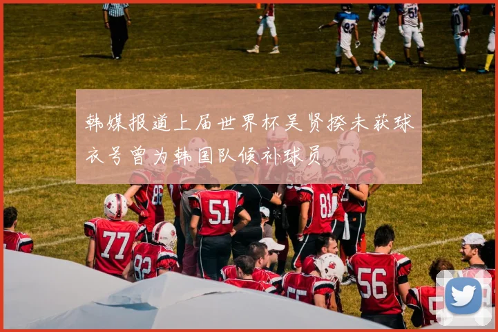 韩媒报道上届世界杯吴贤揆未获球衣号曾为韩国队候补球员