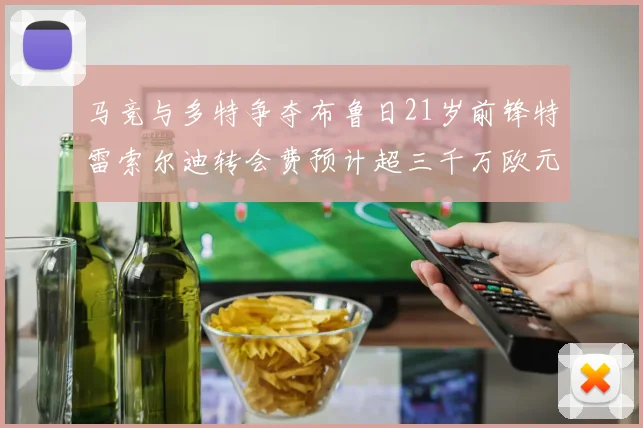 马竞与多特争夺布鲁日21岁前锋特雷索尔迪转会费预计超三千万欧元