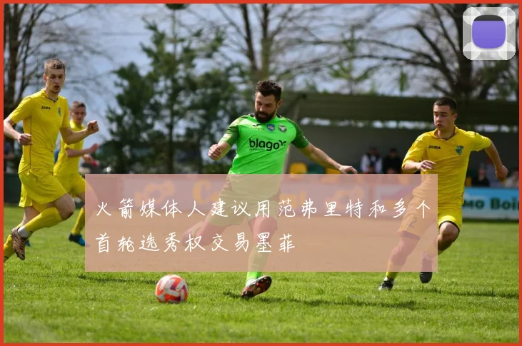 火箭媒体人建议用范弗里特和多个首轮选秀权交易墨菲