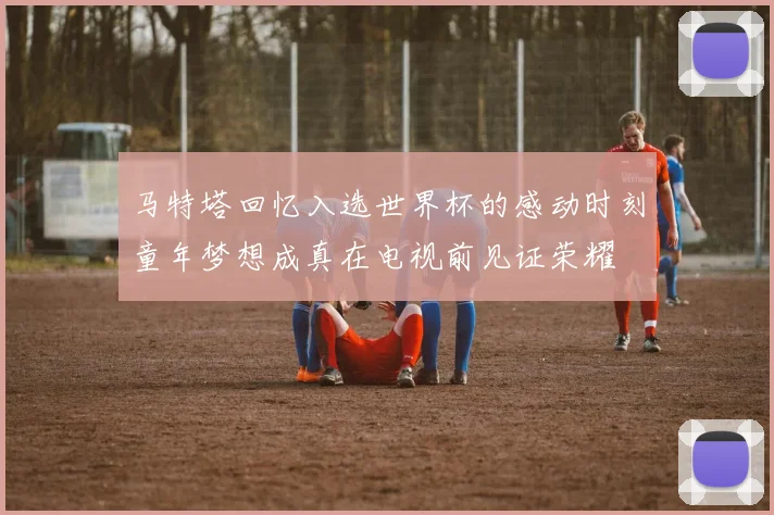 马特塔回忆入选世界杯的感动时刻童年梦想成真在电视前见证荣耀
