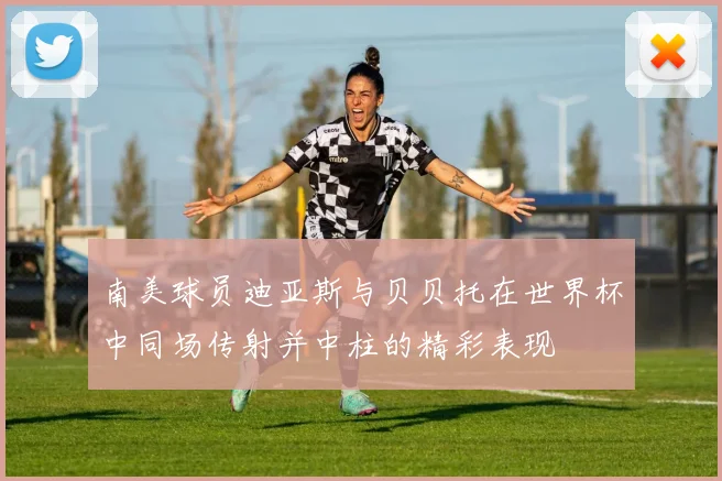 南美球员迪亚斯与贝贝托在世界杯中同场传射并中柱的精彩表现
