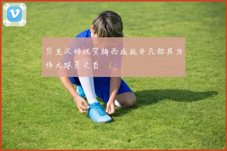 贝克汉姆祝贺梅西成就非凡称其为伟大球员之首