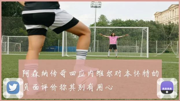 阿森纳传奇回应内维尔对本怀特的负面评价称其别有用心