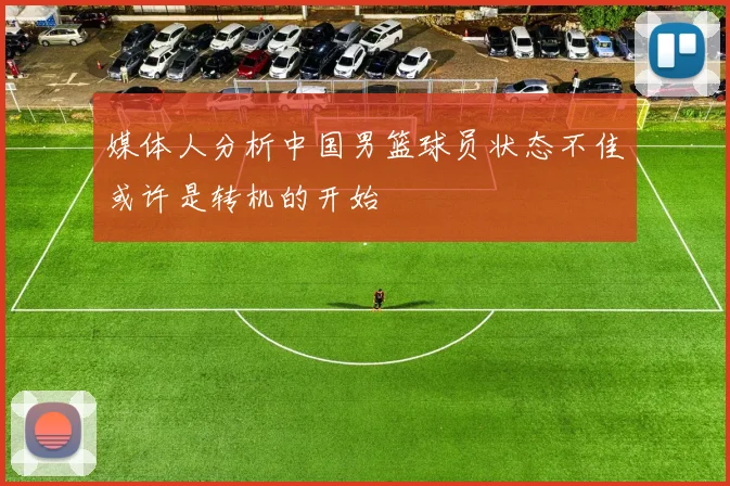 媒体人分析中国男篮球员状态不佳或许是转机的开始