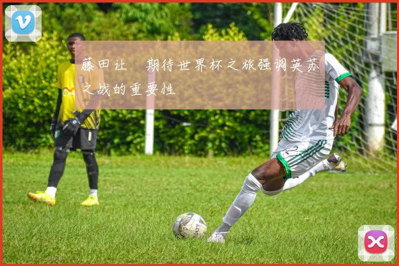 藤田让瑠期待世界杯之旅强调英苏之战的重要性