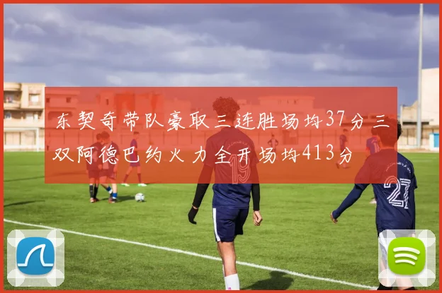 东契奇带队豪取三连胜场均37分三双阿德巴约火力全开场均413分