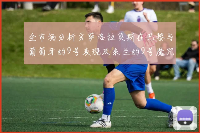 全市场分析贡萨洛拉莫斯在巴黎与葡萄牙的9号表现及米兰的9号魔咒影响