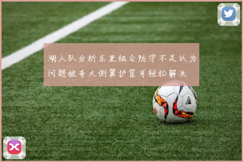 湖人队分析东里组合防守不足认为问题被夸大侧翼护筐可轻松解决