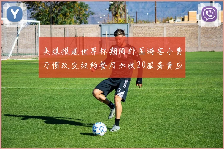 美媒报道世界杯期间外国游客小费习惯改变纽约餐厅加收20服务费应对