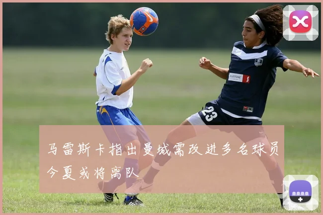 马雷斯卡指出曼城需改进多名球员今夏或将离队