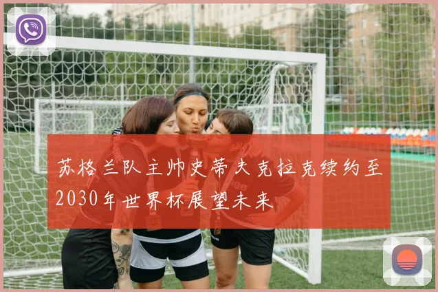 苏格兰队主帅史蒂夫克拉克续约至2030年世界杯展望未来