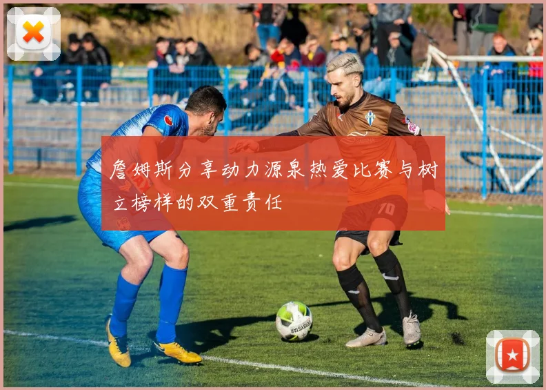 詹姆斯分享动力源泉热爱比赛与树立榜样的双重责任