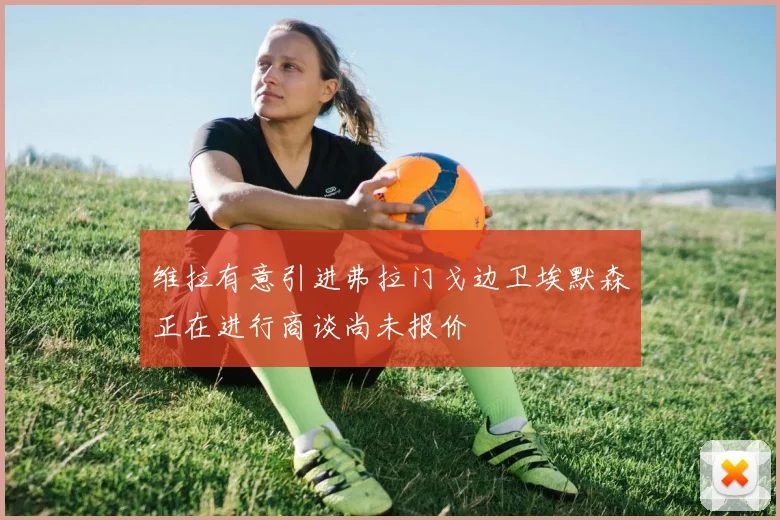 维拉有意引进弗拉门戈边卫埃默森正在进行商谈尚未报价