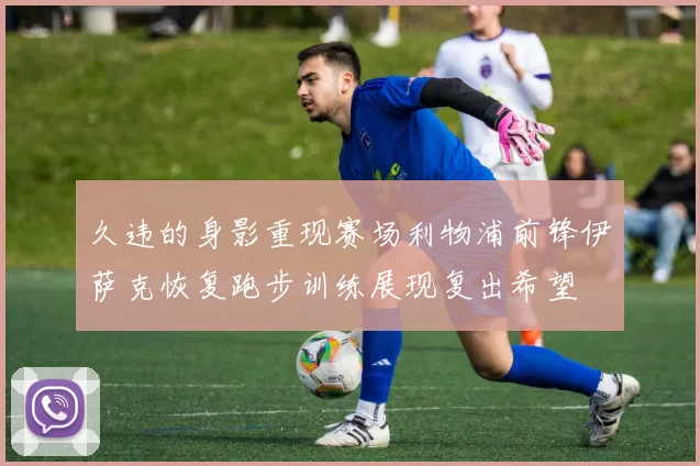 久违的身影重现赛场利物浦前锋伊萨克恢复跑步训练展现复出希望
