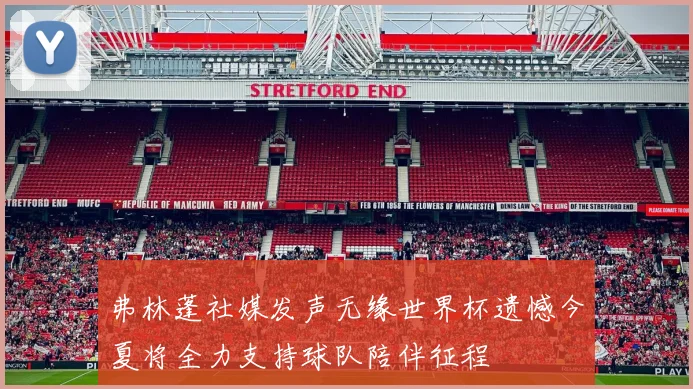 弗林蓬社媒发声无缘世界杯遗憾今夏将全力支持球队陪伴征程