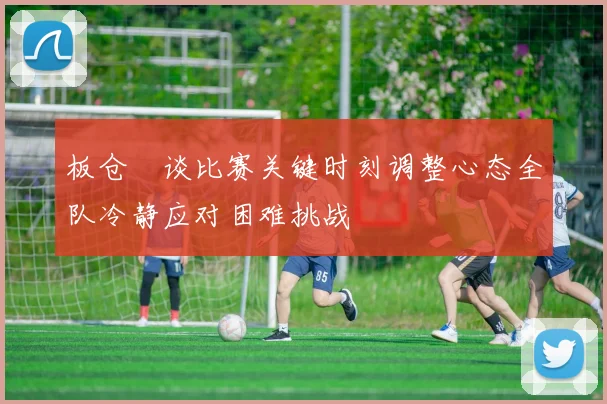 板仓滉谈比赛关键时刻调整心态全队冷静应对困难挑战
