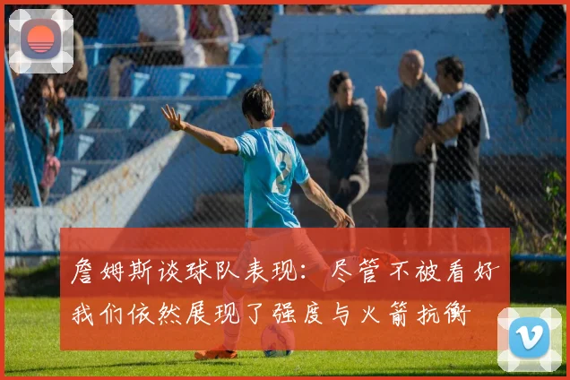 詹姆斯谈球队表现：尽管不被看好我们依然展现了强度与火箭抗衡