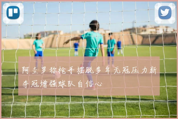阿圭罗称枪手摆脱多年无冠压力新夺冠增强球队自信心