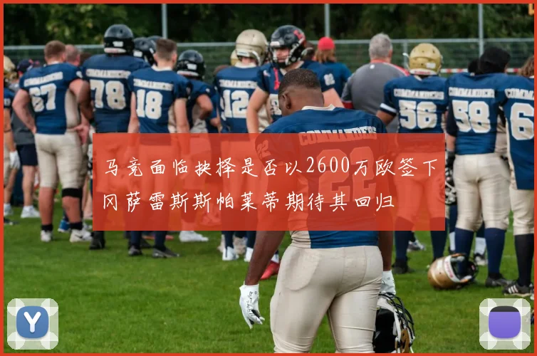 马竞面临抉择是否以2600万欧签下冈萨雷斯斯帕莱蒂期待其回归