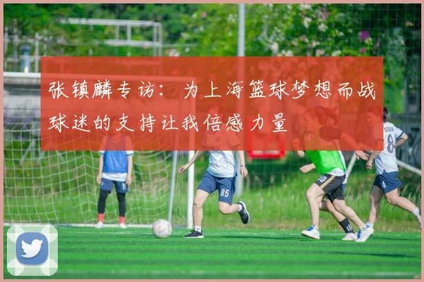 张镇麟专访：为上海篮球梦想而战球迷的支持让我倍感力量