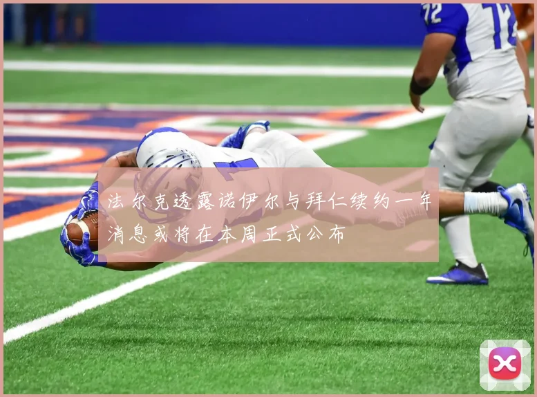 法尔克透露诺伊尔与拜仁续约一年消息或将在本周正式公布