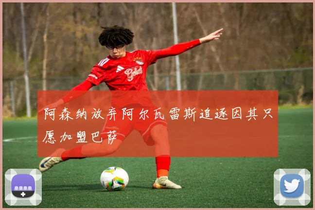 阿森纳放弃阿尔瓦雷斯追逐因其只愿加盟巴萨