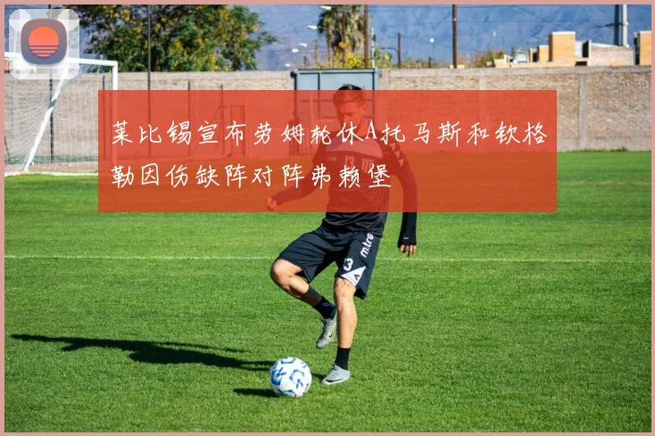 莱比锡宣布劳姆轮休A托马斯和钦格勒因伤缺阵对阵弗赖堡