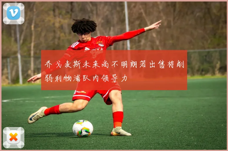 乔戈麦斯未来尚不明朗若出售将削弱利物浦队内领导力